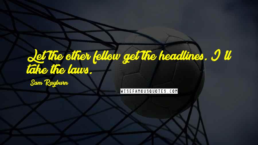 Sam Rayburn Quotes: Let the other fellow get the headlines. I'll take the laws.