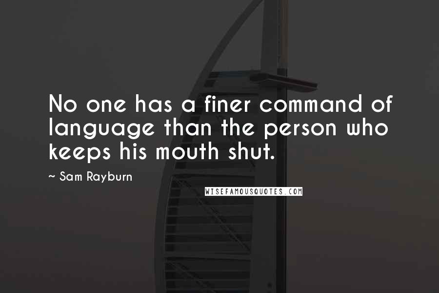 Sam Rayburn Quotes: No one has a finer command of language than the person who keeps his mouth shut.