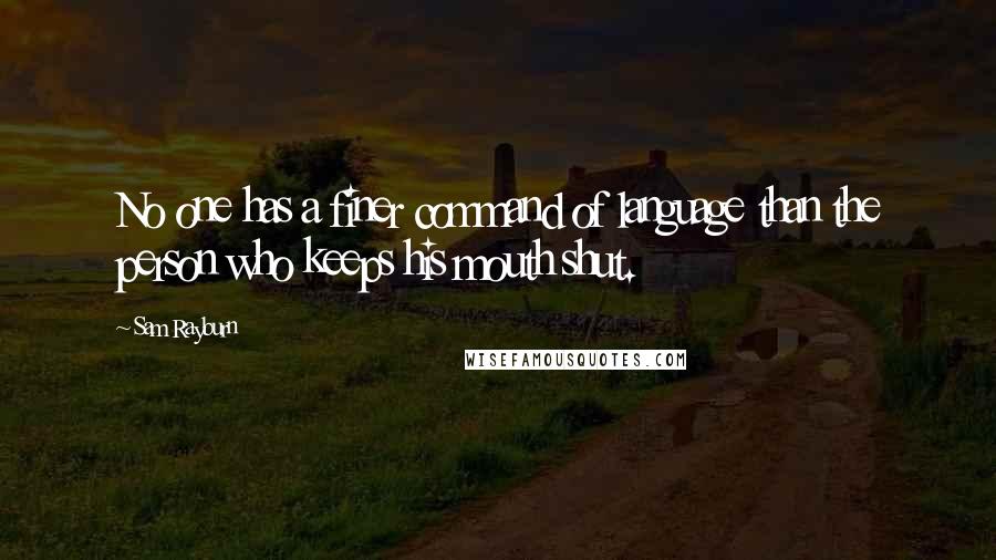 Sam Rayburn Quotes: No one has a finer command of language than the person who keeps his mouth shut.