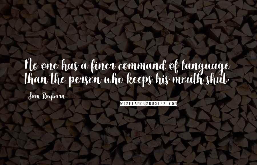 Sam Rayburn Quotes: No one has a finer command of language than the person who keeps his mouth shut.