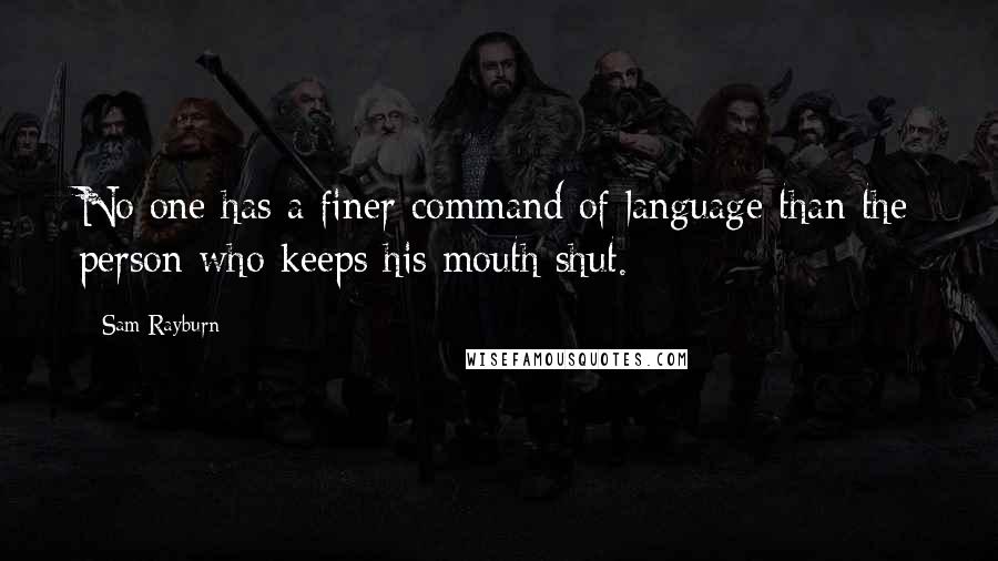 Sam Rayburn Quotes: No one has a finer command of language than the person who keeps his mouth shut.