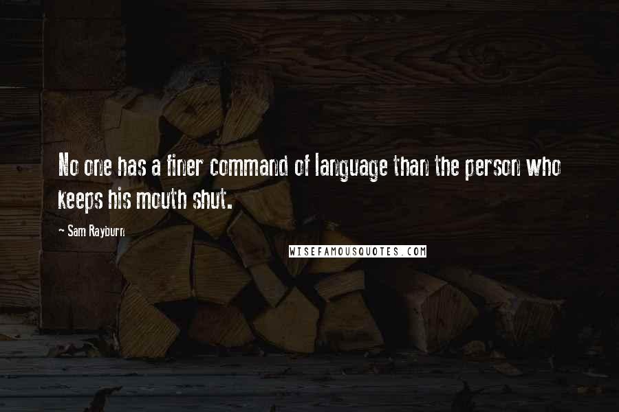 Sam Rayburn Quotes: No one has a finer command of language than the person who keeps his mouth shut.