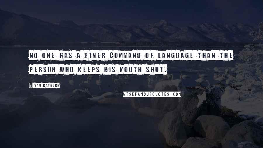 Sam Rayburn Quotes: No one has a finer command of language than the person who keeps his mouth shut.