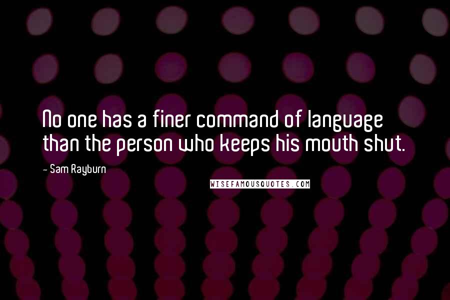 Sam Rayburn Quotes: No one has a finer command of language than the person who keeps his mouth shut.