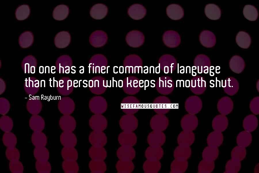 Sam Rayburn Quotes: No one has a finer command of language than the person who keeps his mouth shut.