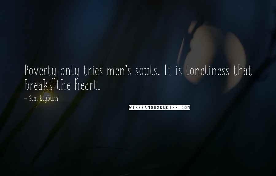 Sam Rayburn Quotes: Poverty only tries men's souls. It is loneliness that breaks the heart.