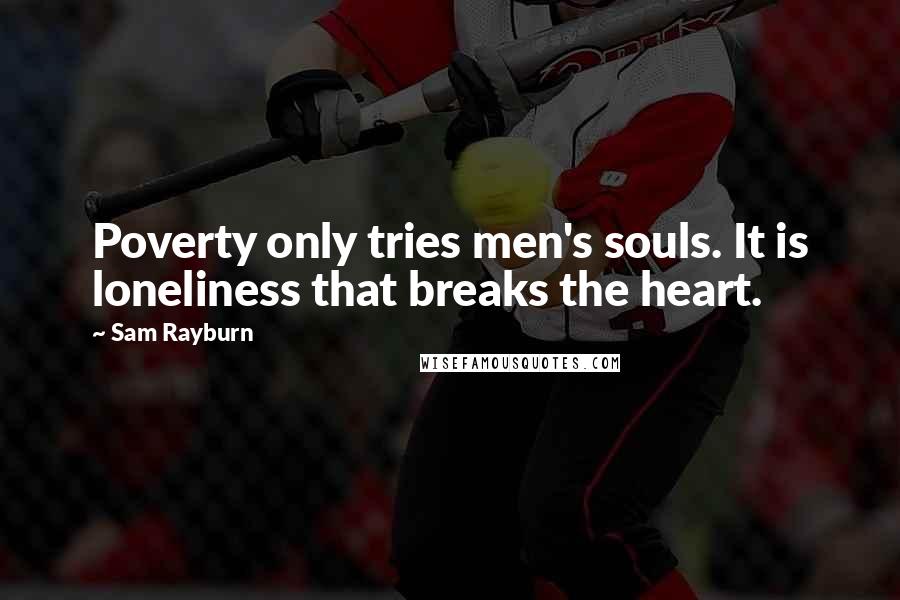 Sam Rayburn Quotes: Poverty only tries men's souls. It is loneliness that breaks the heart.