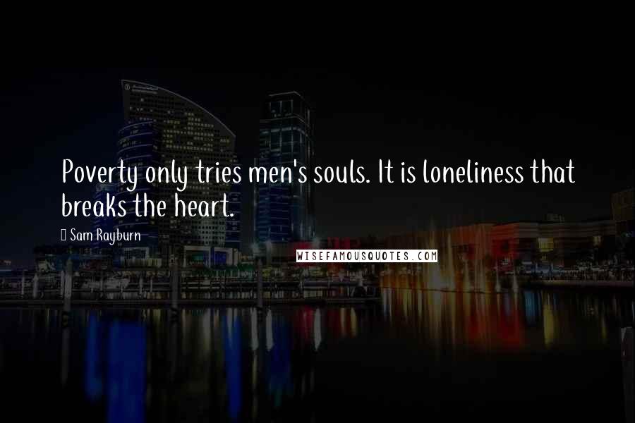 Sam Rayburn Quotes: Poverty only tries men's souls. It is loneliness that breaks the heart.