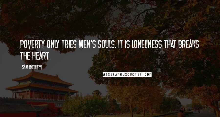 Sam Rayburn Quotes: Poverty only tries men's souls. It is loneliness that breaks the heart.