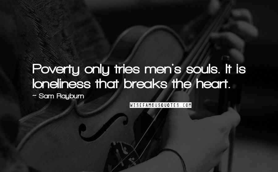 Sam Rayburn Quotes: Poverty only tries men's souls. It is loneliness that breaks the heart.