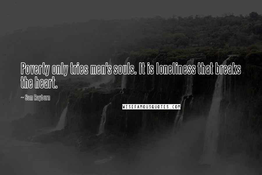 Sam Rayburn Quotes: Poverty only tries men's souls. It is loneliness that breaks the heart.