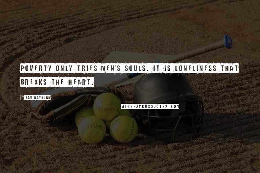 Sam Rayburn Quotes: Poverty only tries men's souls. It is loneliness that breaks the heart.