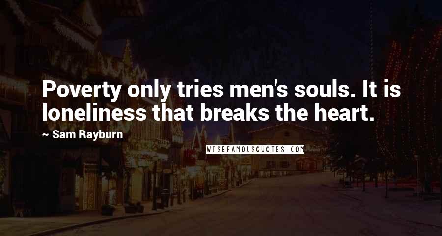 Sam Rayburn Quotes: Poverty only tries men's souls. It is loneliness that breaks the heart.