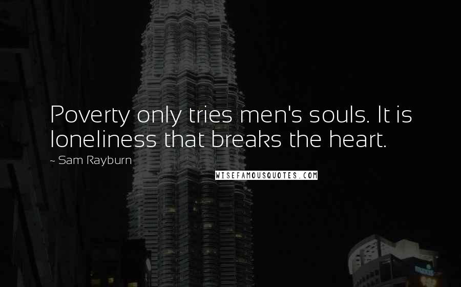 Sam Rayburn Quotes: Poverty only tries men's souls. It is loneliness that breaks the heart.