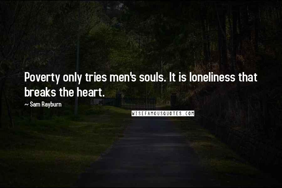 Sam Rayburn Quotes: Poverty only tries men's souls. It is loneliness that breaks the heart.