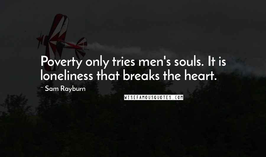 Sam Rayburn Quotes: Poverty only tries men's souls. It is loneliness that breaks the heart.