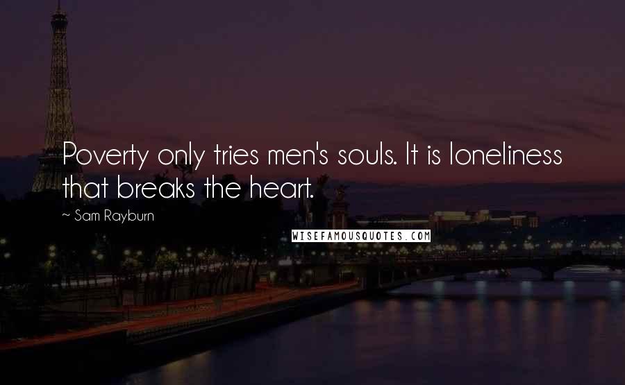 Sam Rayburn Quotes: Poverty only tries men's souls. It is loneliness that breaks the heart.