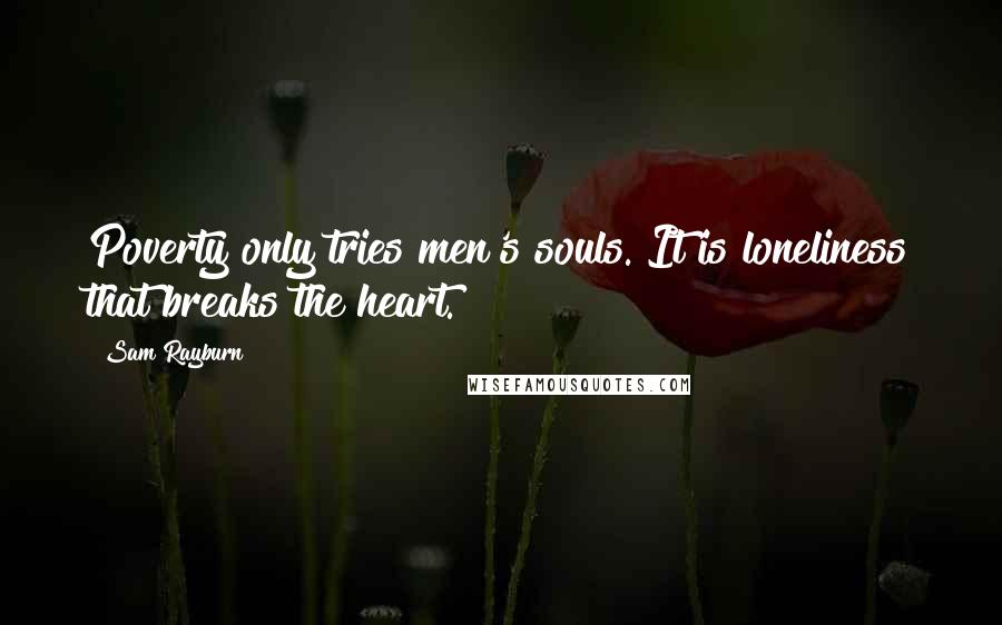 Sam Rayburn Quotes: Poverty only tries men's souls. It is loneliness that breaks the heart.