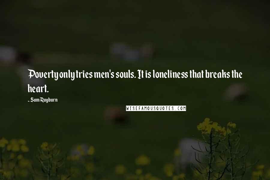 Sam Rayburn Quotes: Poverty only tries men's souls. It is loneliness that breaks the heart.