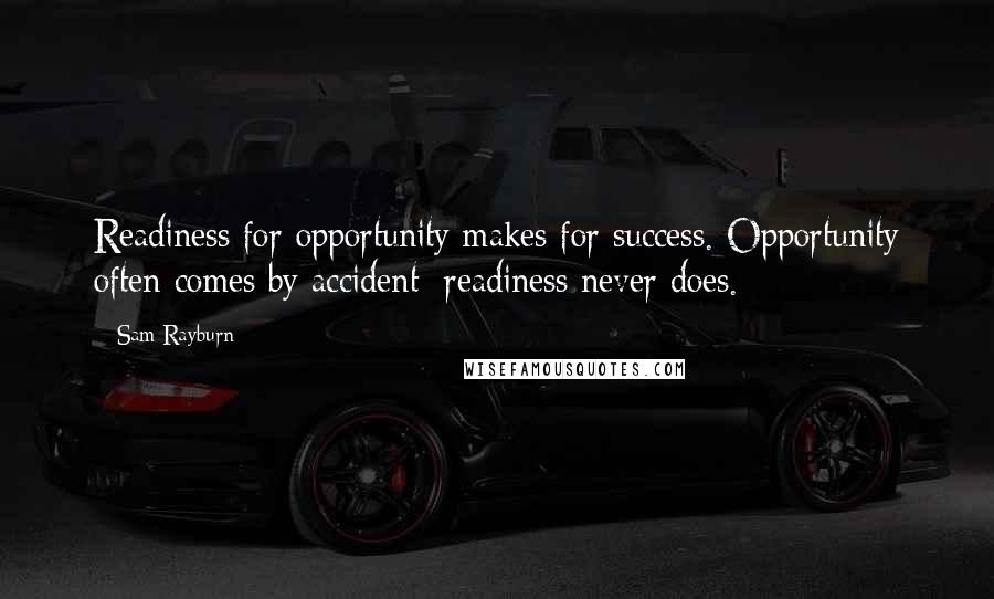 Sam Rayburn Quotes: Readiness for opportunity makes for success. Opportunity often comes by accident; readiness never does.