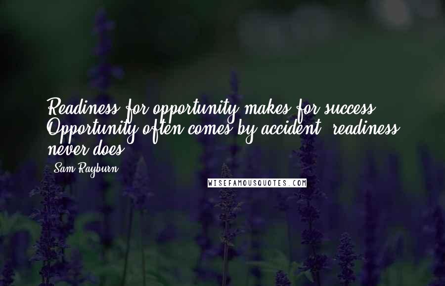 Sam Rayburn Quotes: Readiness for opportunity makes for success. Opportunity often comes by accident; readiness never does.