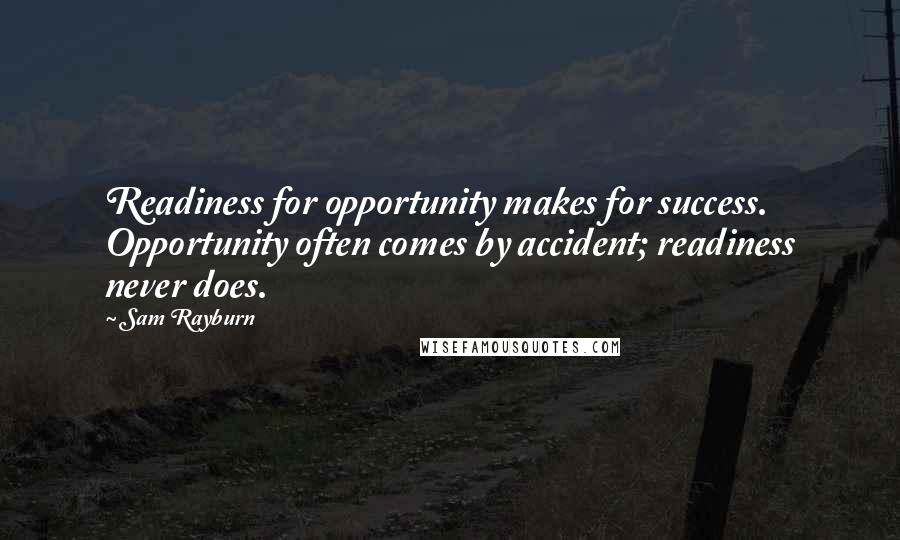 Sam Rayburn Quotes: Readiness for opportunity makes for success. Opportunity often comes by accident; readiness never does.