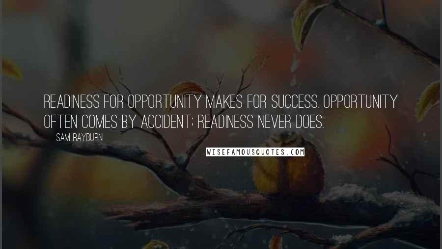 Sam Rayburn Quotes: Readiness for opportunity makes for success. Opportunity often comes by accident; readiness never does.
