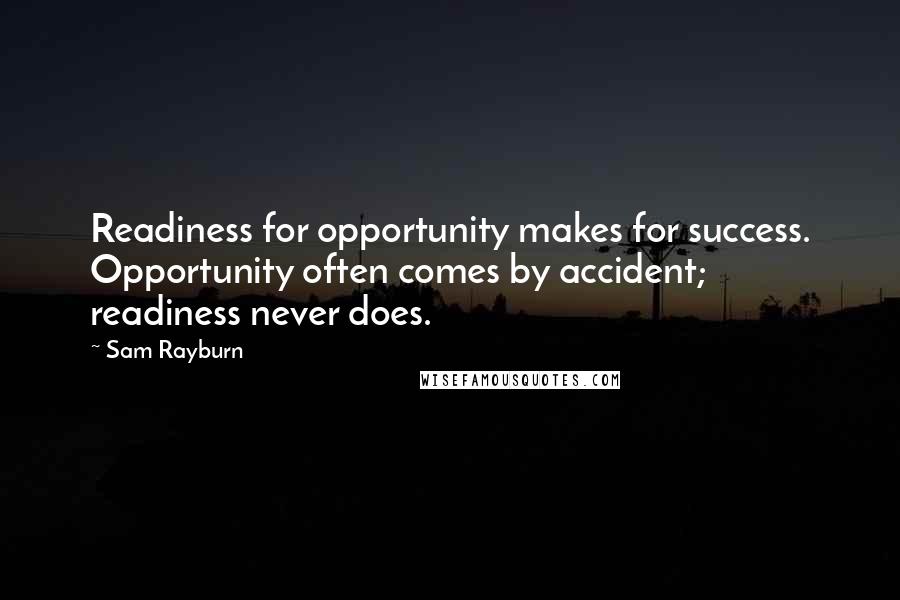 Sam Rayburn Quotes: Readiness for opportunity makes for success. Opportunity often comes by accident; readiness never does.