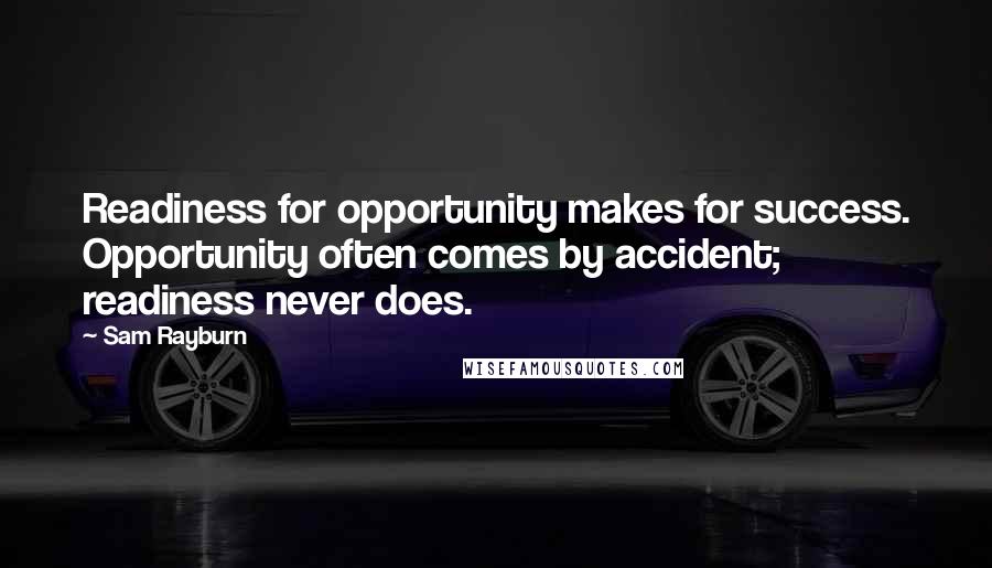 Sam Rayburn Quotes: Readiness for opportunity makes for success. Opportunity often comes by accident; readiness never does.