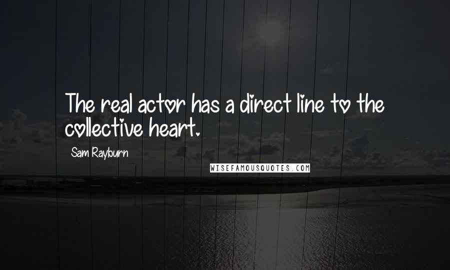 Sam Rayburn Quotes: The real actor has a direct line to the collective heart.