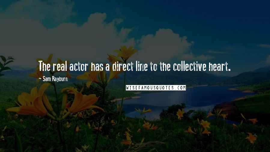 Sam Rayburn Quotes: The real actor has a direct line to the collective heart.