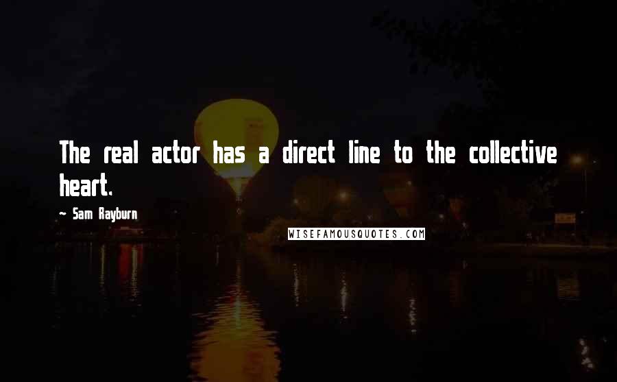 Sam Rayburn Quotes: The real actor has a direct line to the collective heart.