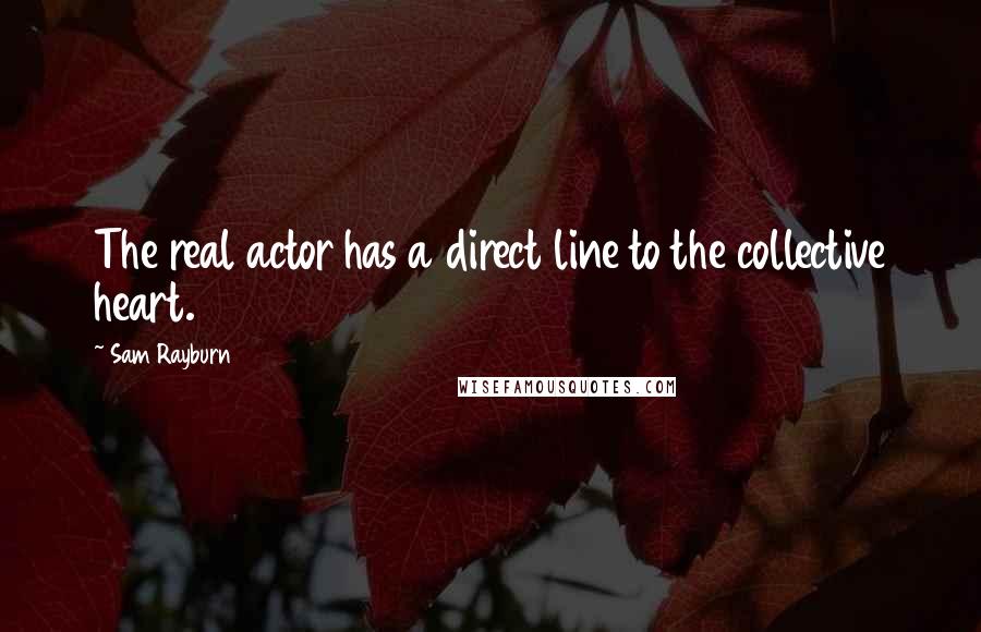 Sam Rayburn Quotes: The real actor has a direct line to the collective heart.