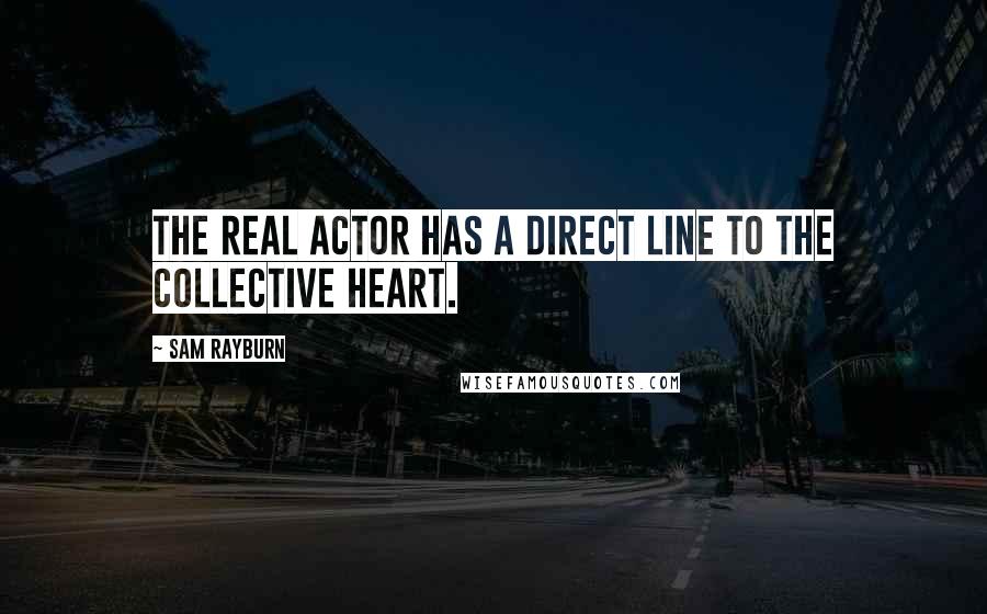 Sam Rayburn Quotes: The real actor has a direct line to the collective heart.