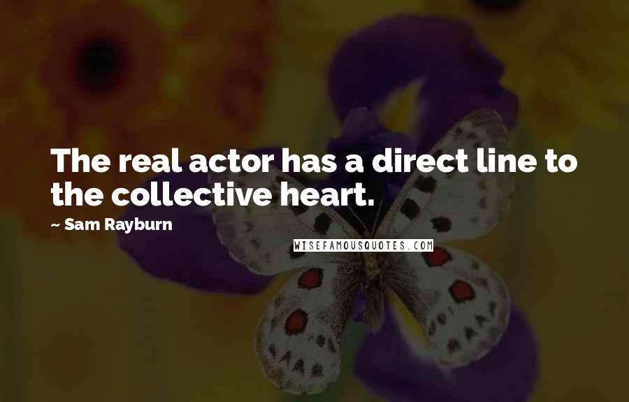 Sam Rayburn Quotes: The real actor has a direct line to the collective heart.