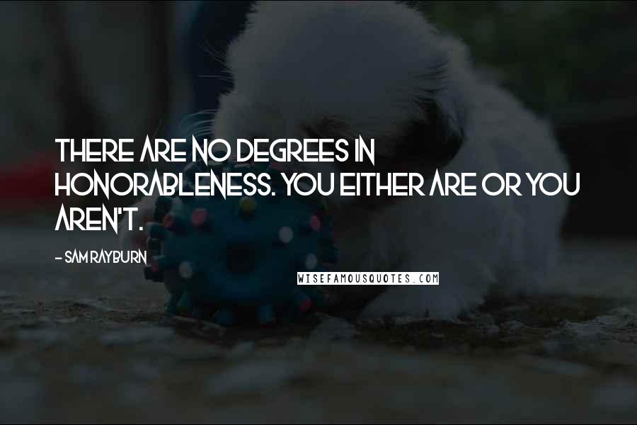 Sam Rayburn Quotes: There are no degrees in honorableness. You either are or you aren't.