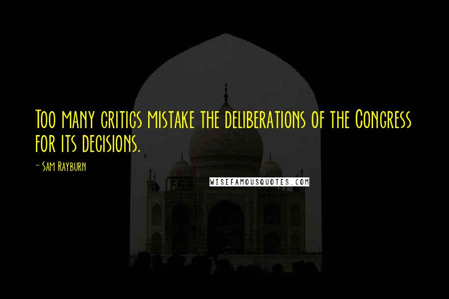 Sam Rayburn Quotes: Too many critics mistake the deliberations of the Congress for its decisions.