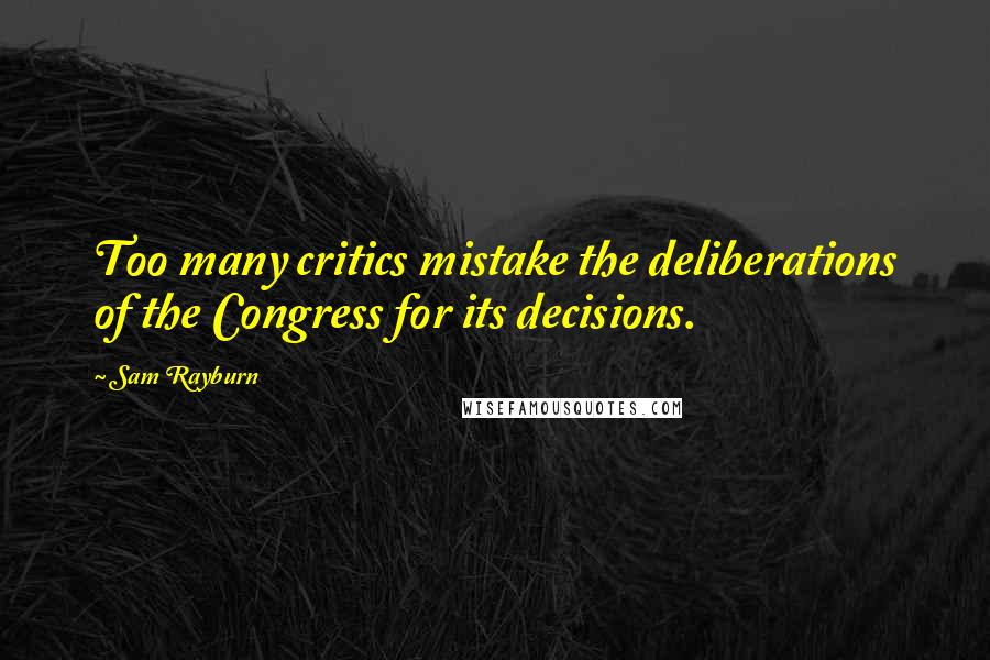 Sam Rayburn Quotes: Too many critics mistake the deliberations of the Congress for its decisions.