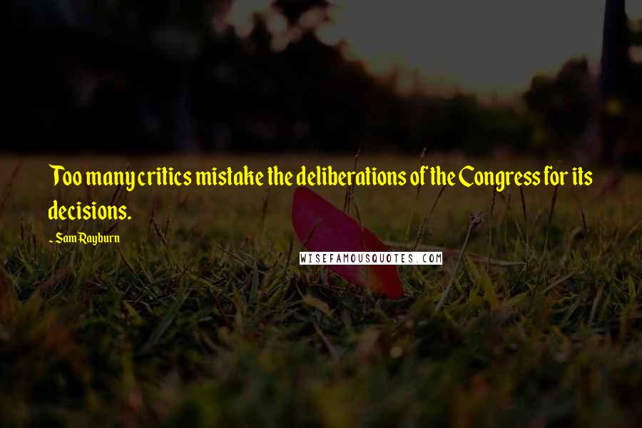 Sam Rayburn Quotes: Too many critics mistake the deliberations of the Congress for its decisions.