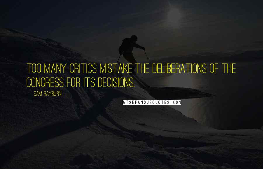 Sam Rayburn Quotes: Too many critics mistake the deliberations of the Congress for its decisions.
