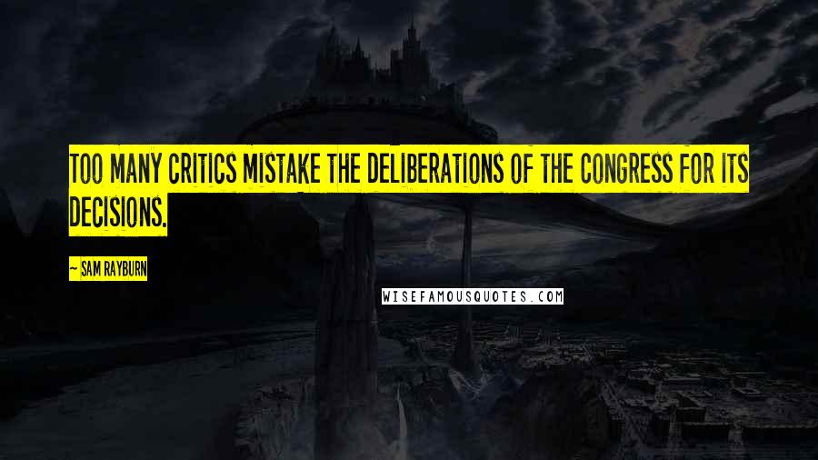 Sam Rayburn Quotes: Too many critics mistake the deliberations of the Congress for its decisions.