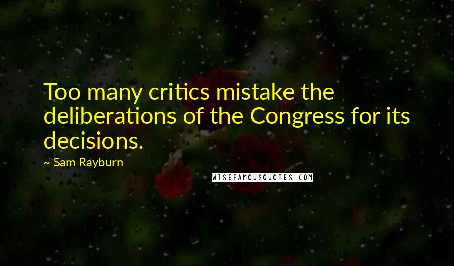 Sam Rayburn Quotes: Too many critics mistake the deliberations of the Congress for its decisions.