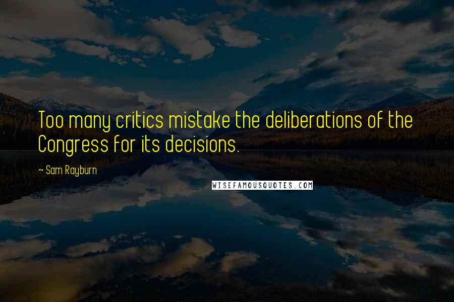 Sam Rayburn Quotes: Too many critics mistake the deliberations of the Congress for its decisions.