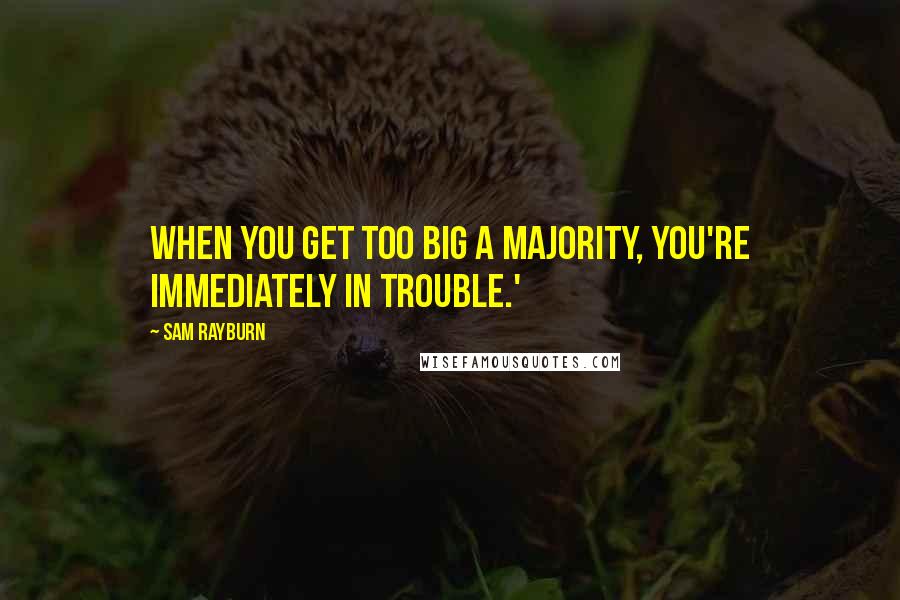 Sam Rayburn Quotes: When you get too big a majority, you're immediately in trouble.'
