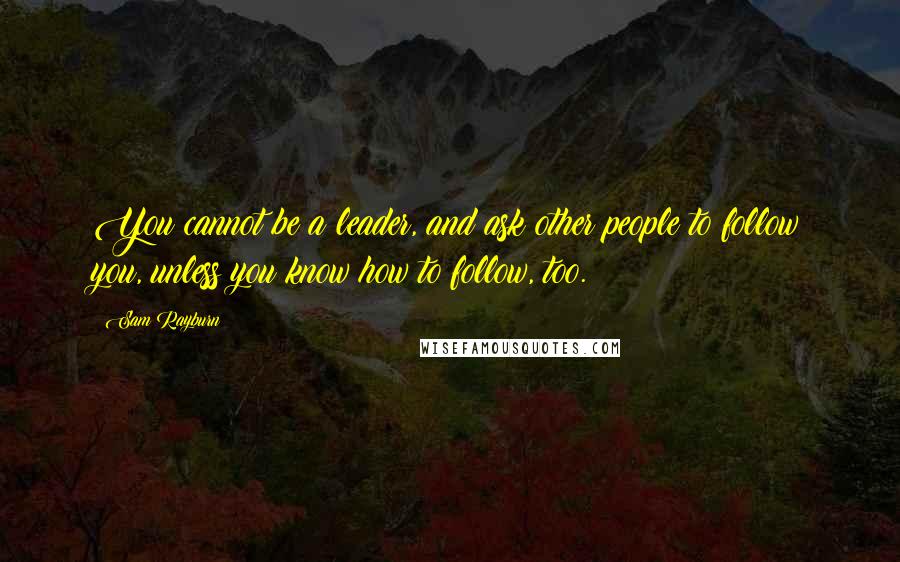 Sam Rayburn Quotes: You cannot be a leader, and ask other people to follow you, unless you know how to follow, too.