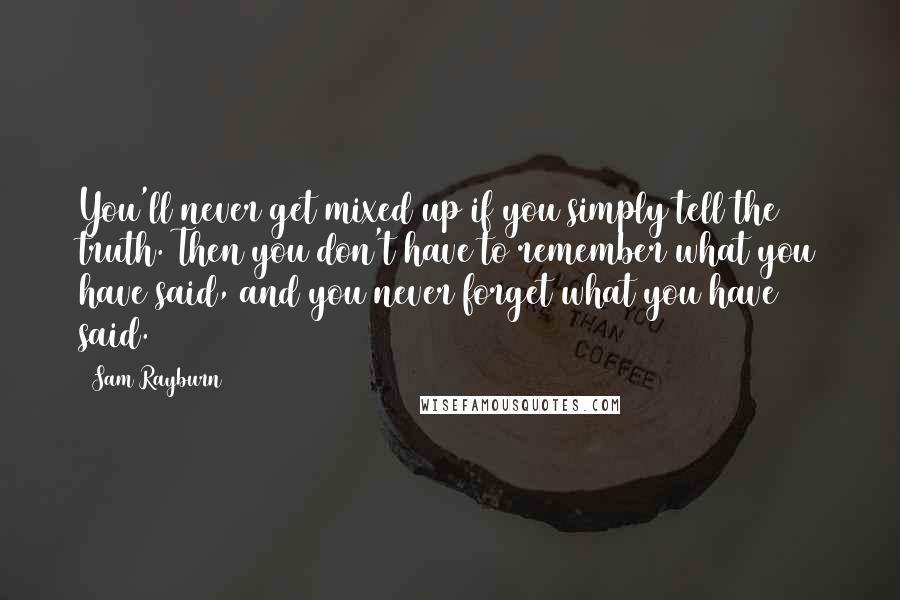 Sam Rayburn Quotes: You'll never get mixed up if you simply tell the truth. Then you don't have to remember what you have said, and you never forget what you have said.