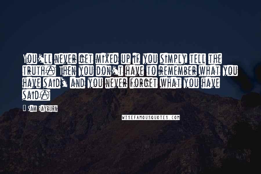 Sam Rayburn Quotes: You'll never get mixed up if you simply tell the truth. Then you don't have to remember what you have said, and you never forget what you have said.