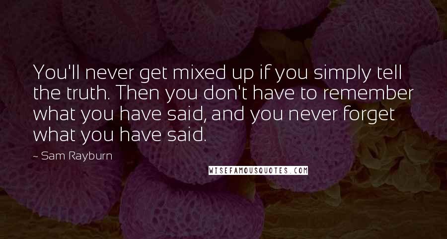 Sam Rayburn Quotes: You'll never get mixed up if you simply tell the truth. Then you don't have to remember what you have said, and you never forget what you have said.