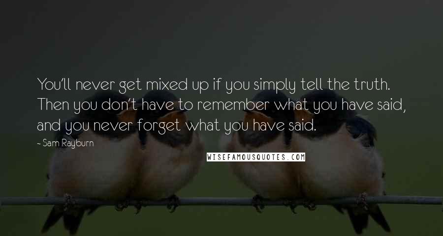 Sam Rayburn Quotes: You'll never get mixed up if you simply tell the truth. Then you don't have to remember what you have said, and you never forget what you have said.