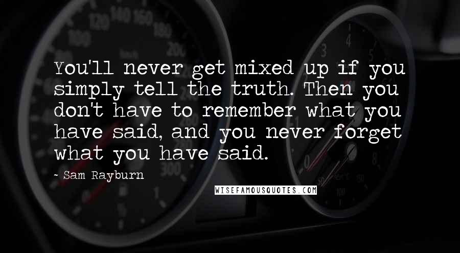 Sam Rayburn Quotes: You'll never get mixed up if you simply tell the truth. Then you don't have to remember what you have said, and you never forget what you have said.